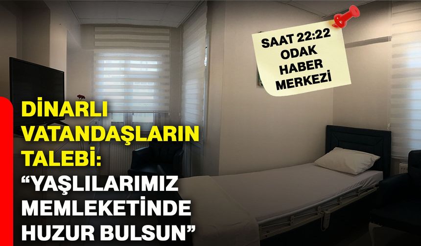 Dinarlı vatandaşların talebi: “Yaşlılarımız memleketinde huzur bulsun”