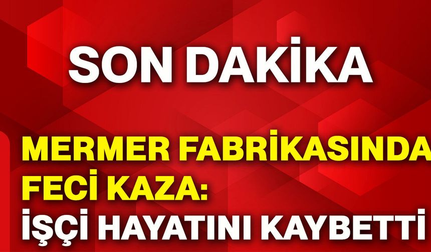 Mermer fabrikasında feci kaza: İşçi hayatını kaybetti