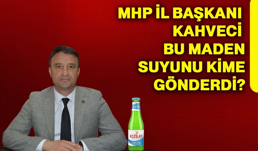 Mhp İl Başkanı Kahveci bu maden suyunu kime gönderdi?