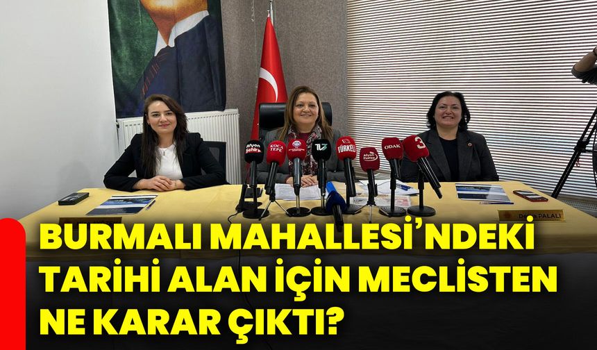 Burmalı Mahallesi’ndeki tarihi alan için meclisten ne karar çıktı?