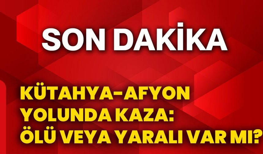 Kütahya-Afyonkarahisar yolunda kaza: Ölü veya yaralı var mı?