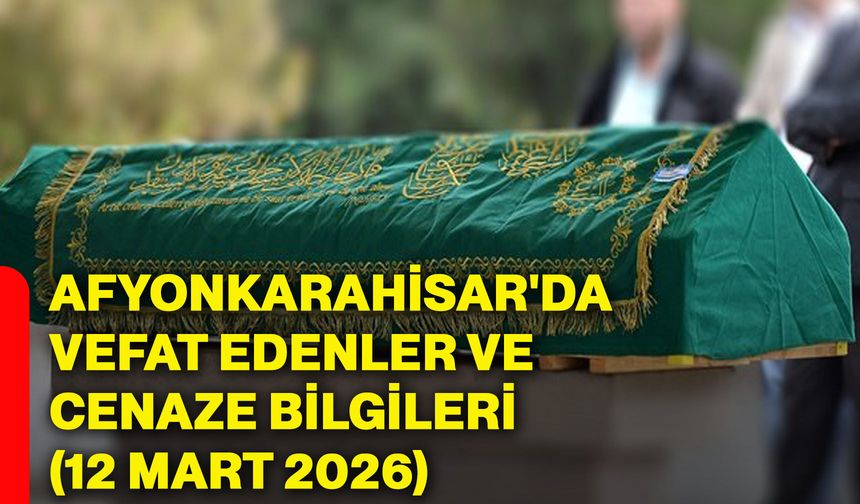 Afyonkarahisar'da vefat edenler ve cenaze bilgileri (12 Mart 2026)