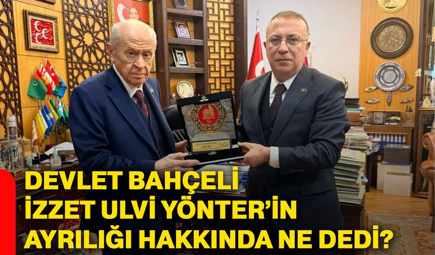 Devlet Bahçeli, İzzet Ulvi Yönter’in ayrılığı hakkında ne dedi?