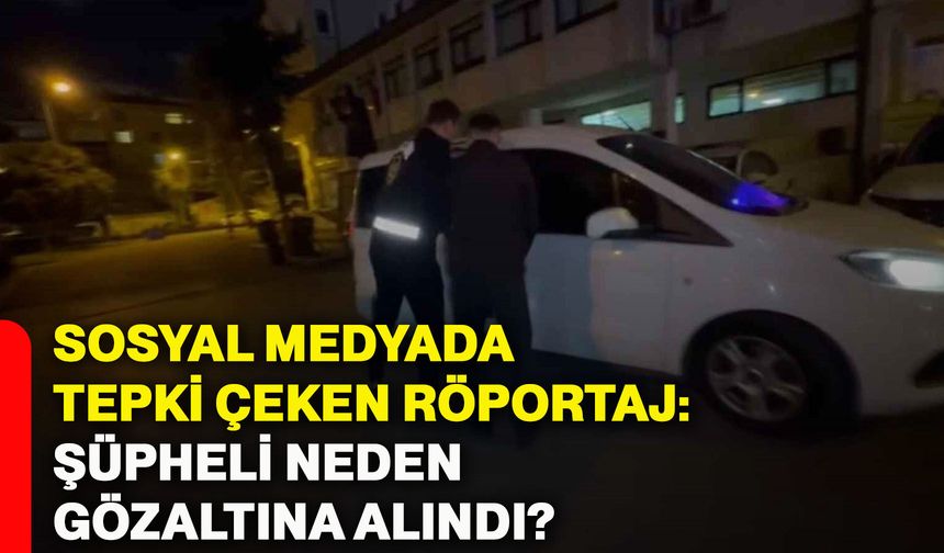 Sosyal medyada tepki çeken röportaj: Şüpheli neden gözaltına alındı?