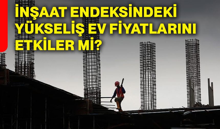 İnşaat endeksindeki yükseliş ev fiyatlarını etkiler mi?