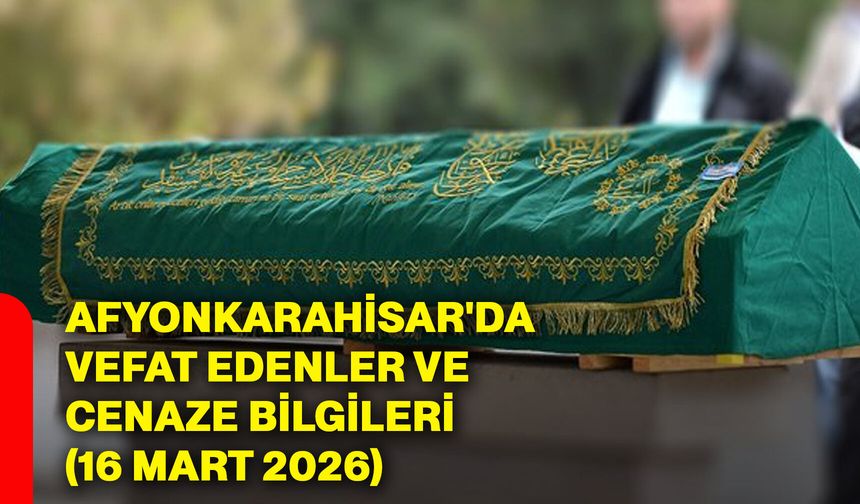 Afyonkarahisar'da vefat edenler ve cenaze bilgileri (16 Mart 2026)