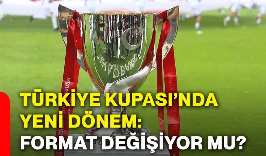 Türkiye Kupası’nda yeni dönem: Format değişiyor mu?