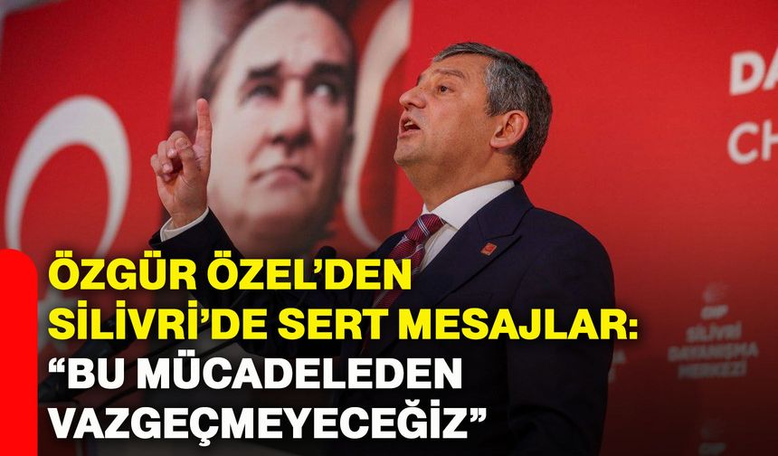 Özgür Özel’den Silivri’de sert mesajlar: “Bu mücadeleden vazgeçmeyeceğiz”