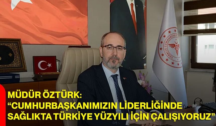 Müdür Öztürk: “Cumhurbaşkanımızın Liderliğinde Sağlıkta Türkiye Yüzyılı İçin Çalışıyoruz”