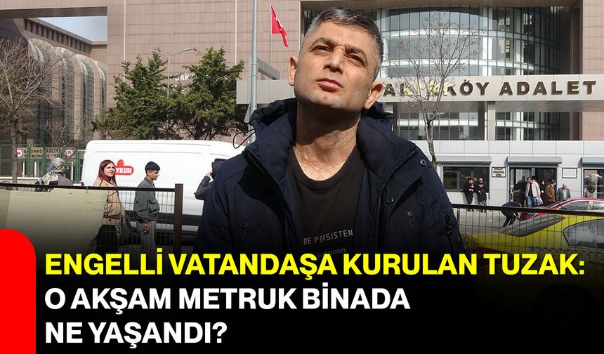 Engelli Vatandaşa Kurulan Tuzak: O Akşam Metruk Binada Ne Yaşandı?