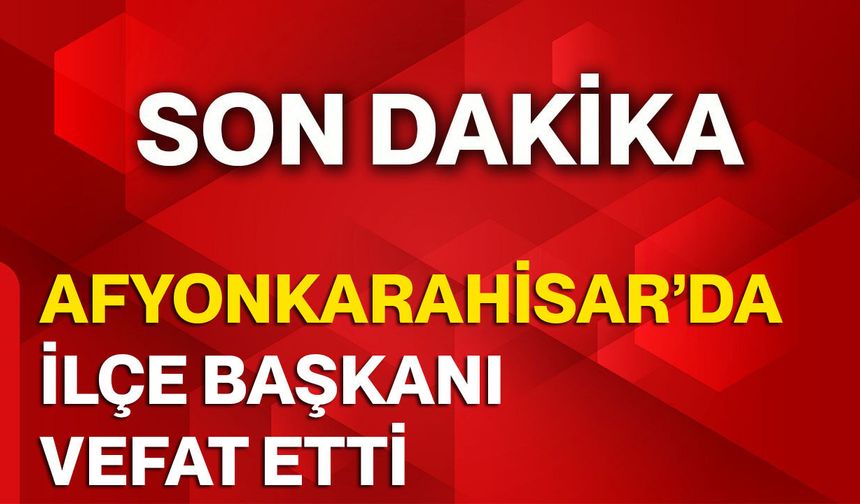 AFYONKARAHİSAR’DA İLÇE BAŞKANI VEFAT ETTİ
