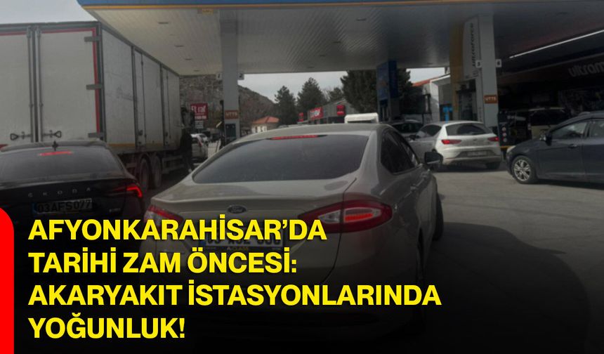 Afyonkarahisar’da Tarihi Zam Öncesi: Akaryakıt İstasyonlarında Yoğunluk!