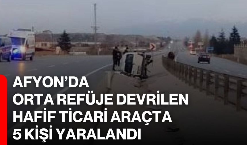 Afyon’da Orta refüje devrilen hafif ticari araçta 5 kişi yaralandı