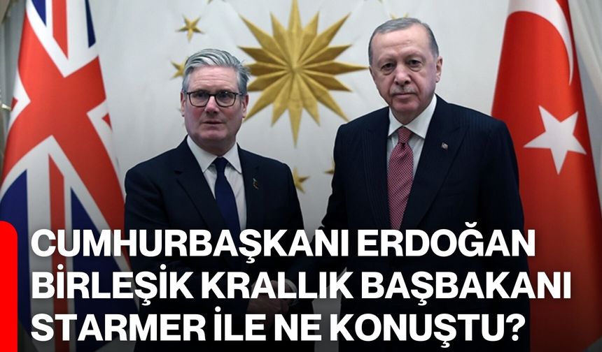 Cumhurbaşkanı Erdoğan, Birleşik Krallık Başbakanı Starmer ile Ne Konuştu?