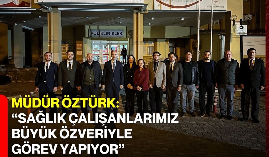 Müdür Öztürk: “Sağlık Çalışanlarımız Büyük Özveriyle Görev Yapıyor”