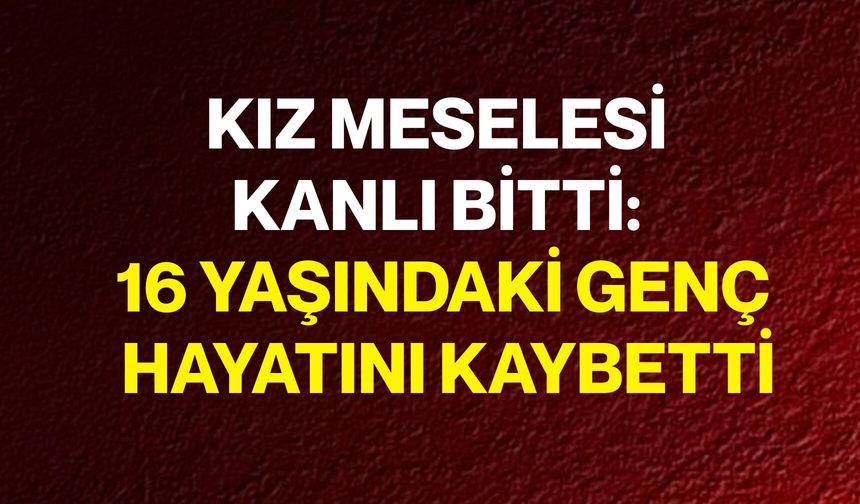 Kız Meselesi Kanlı Bitti: 16 Yaşındaki Genç Hayatını Kaybetti