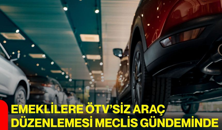 Emeklilere ÖTV’siz Araç Düzenlemesi Meclis Gündeminde