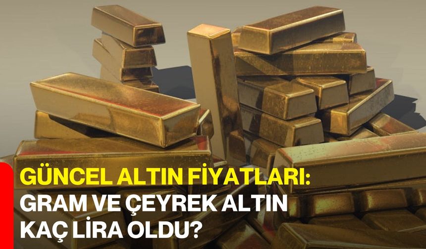 Güncel Altın Fiyatları: Gram ve Çeyrek Altın Kaç Lira Oldu?