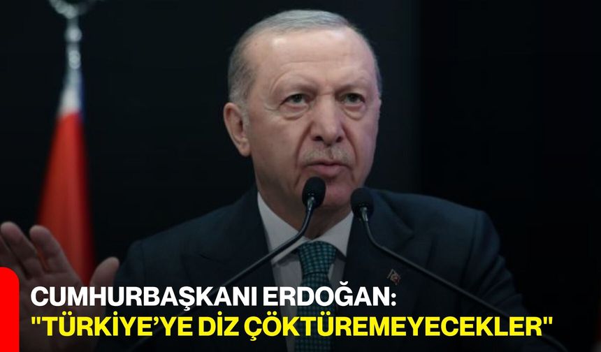 Cumhurbaşkanı Erdoğan: "Türkiye’ye Diz Çöktüremeyecekler"