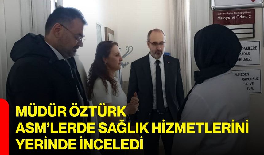 Müdür Öztürk, ASM’lerde Sağlık Hizmetlerini Yerinde İnceledi