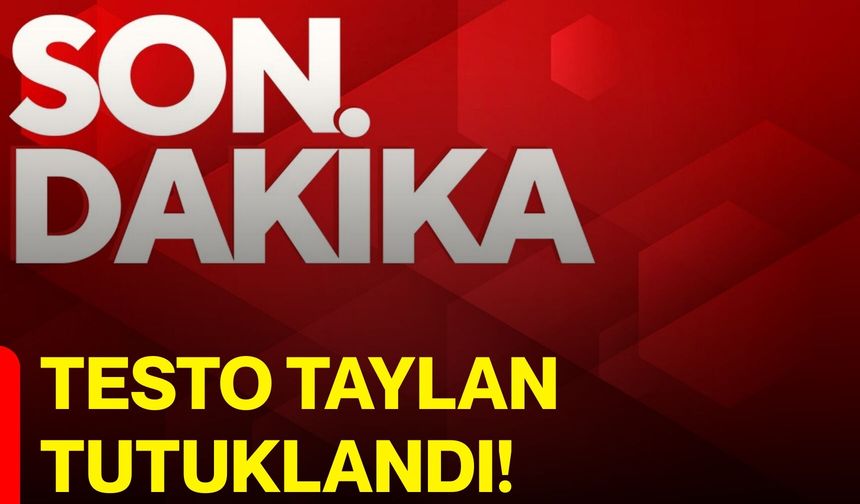 Testo Taylan tutuklandı