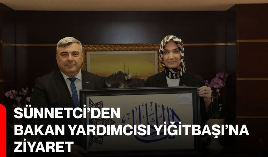 Sünnetci’den Bakan Yardımcısı Yiğitbaşı’na Ziyaret