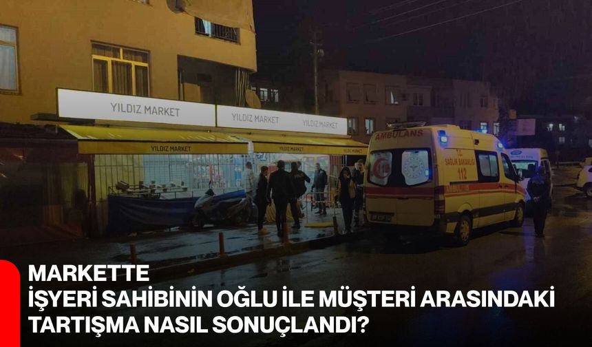 Markette işyeri sahibinin oğlu ile müşteri arasındaki tartışma nasıl sonuçlandı?