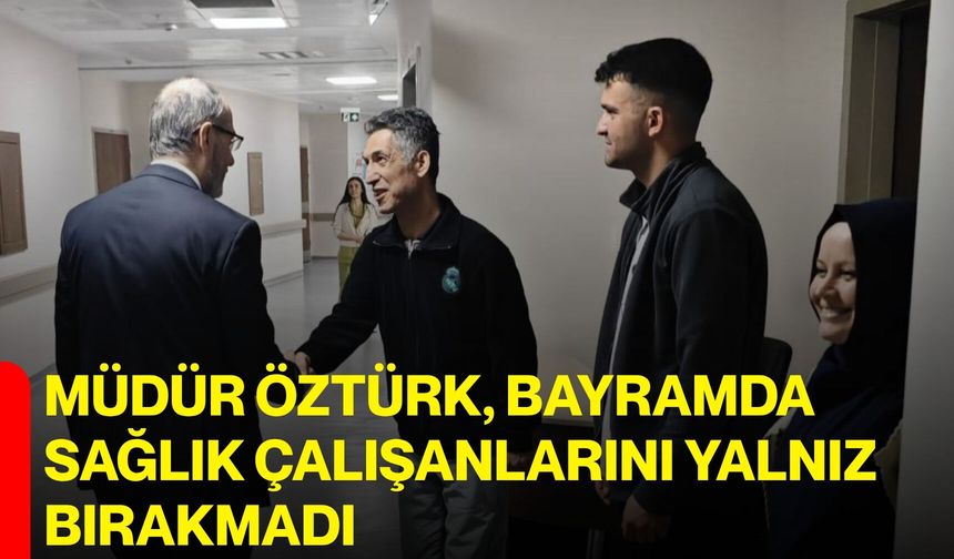 Müdür Öztürk, Bayramda Sağlık Çalışanlarını Yalnız Bırakmadı