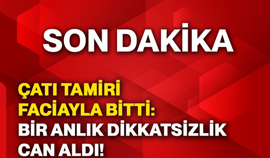 Çatı tamiri faciayla bitti: Bir anlık dikkatsizlik can aldı!