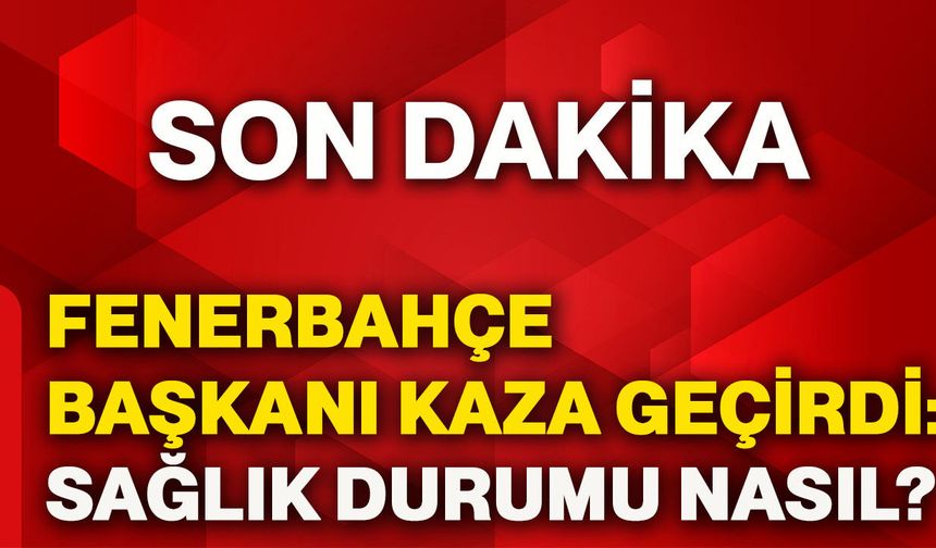 Fenerbahçe Başkanı kaza geçirdi: Sağlık durumu nasıl?