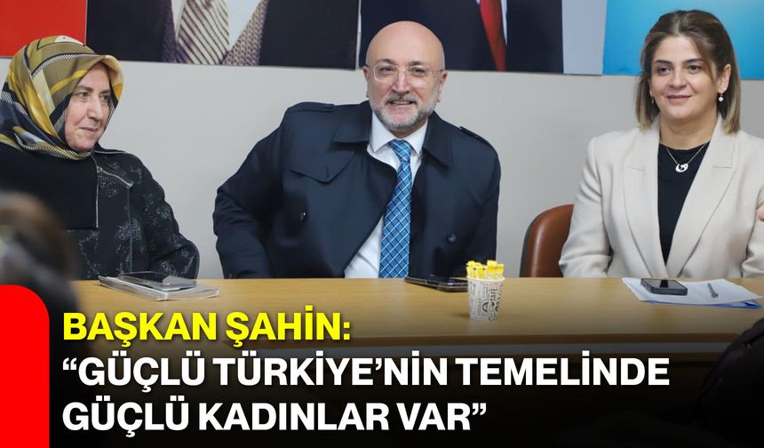 Başkan Şahin: “Güçlü Türkiye’nin Temelinde Güçlü Kadınlar Var”