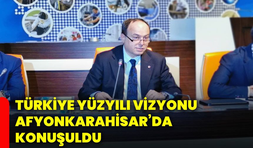 Türkiye Yüzyılı vizyonu Afyonkarahisar’da konuşuldu