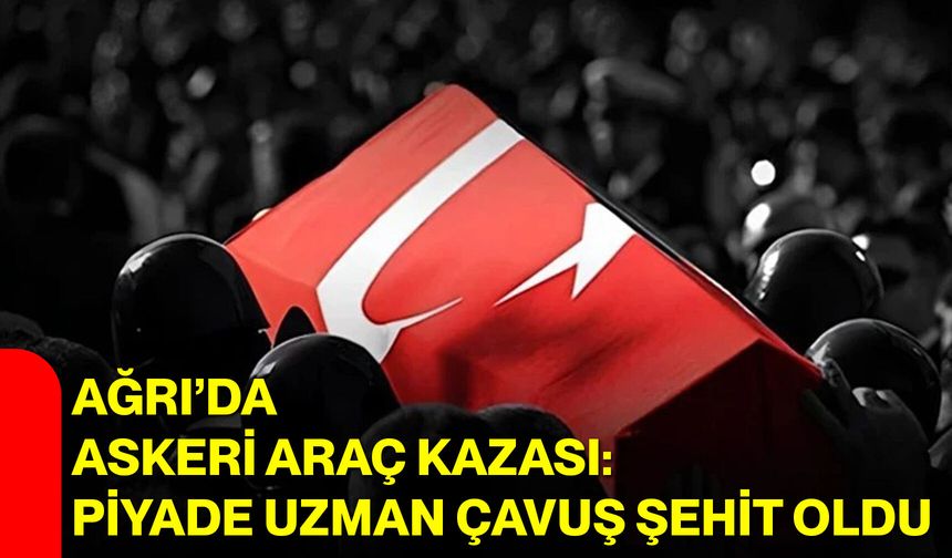 Ağrı’da Askeri Araç Kazası: Piyade Uzman Çavuş Şehit Oldu