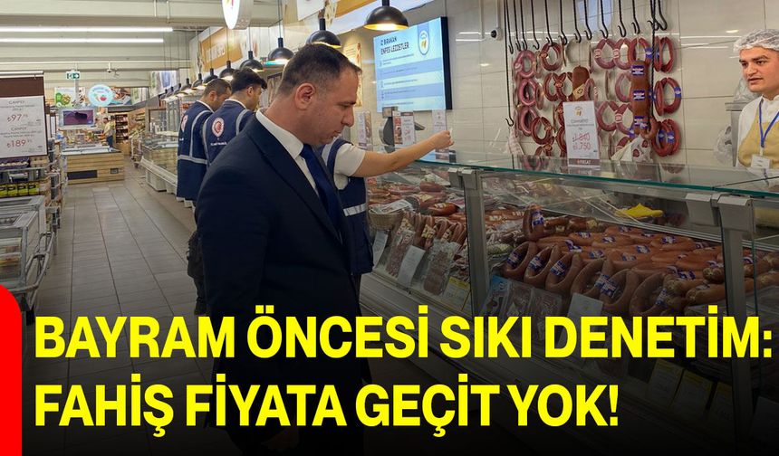 Bayram Öncesi Sıkı Denetim: Fahiş Fiyata Geçit Yok!