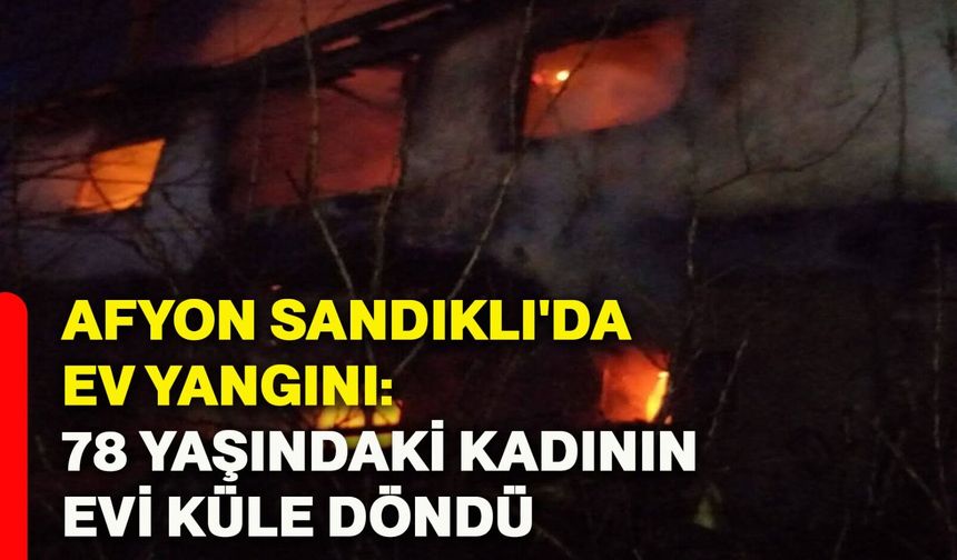 Afyon Sandıklı'da Ev Yangını: 78 Yaşındaki Kadının Evi Küle Döndü