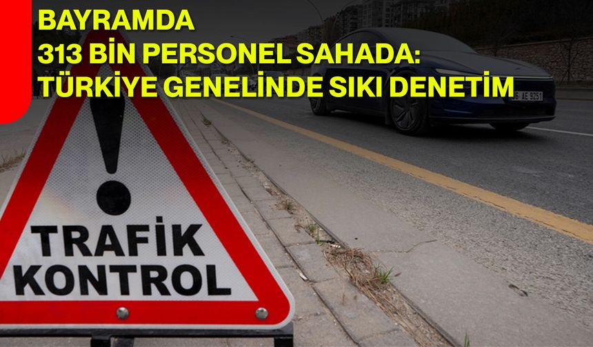 Bayramda 313 Bin Personel Sahada: Türkiye Genelinde Sıkı Denetim
