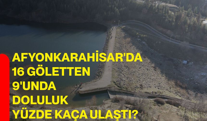 Afyonkarahisar'da 16 göletten 9'unda doluluk yüzde kaça ulaştı?