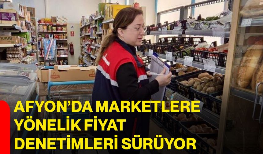 Afyon’da marketlere yönelik fiyat denetimleri sürüyor