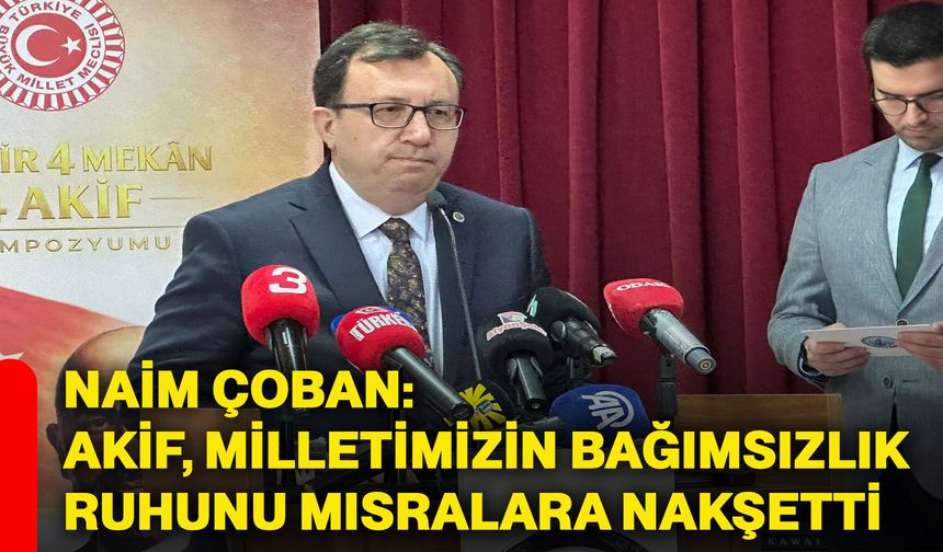 Naim Çoban: Akif, milletimizin bağımsızlık ruhunu mısralara nakşetti