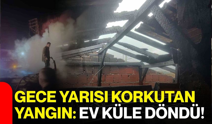 Gece Yarısı Korkutan Yangın: Ev Küle Döndü!