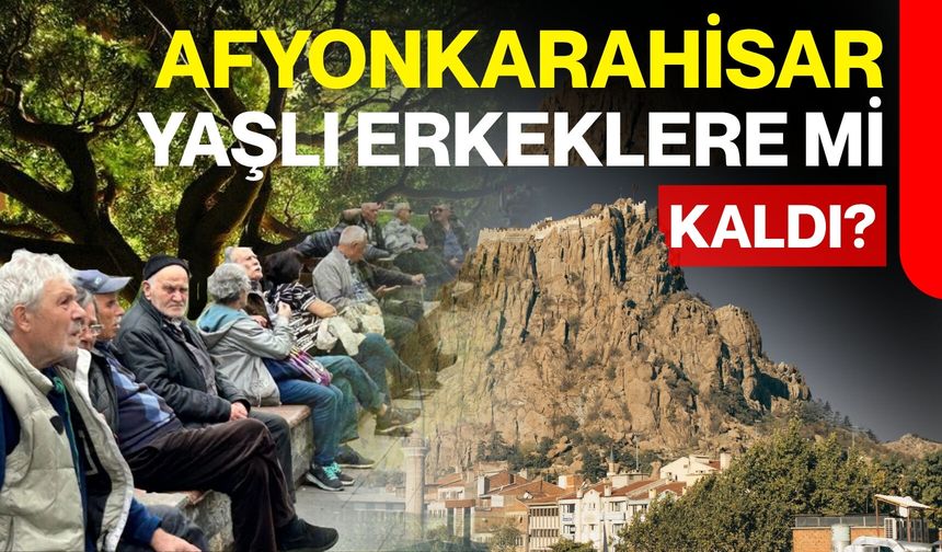 Afyonkarahisar yaşlı erkekleri mi kaldı?