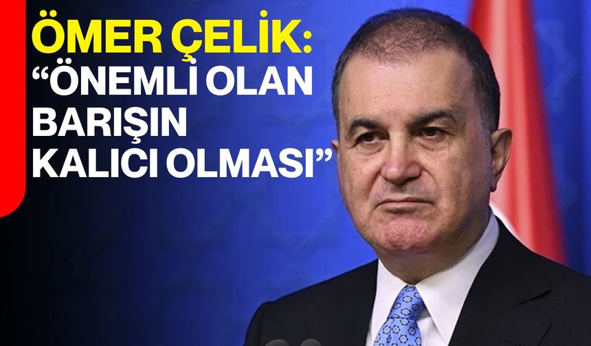 Ömer Çelik: “Önemli Olan Barışın Kalıcı Olması"