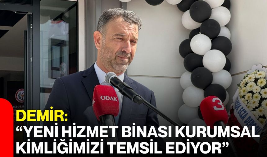 Demir: “Yeni Hizmet Binası Kurumsal Kimliğimizi Temsil Ediyor”