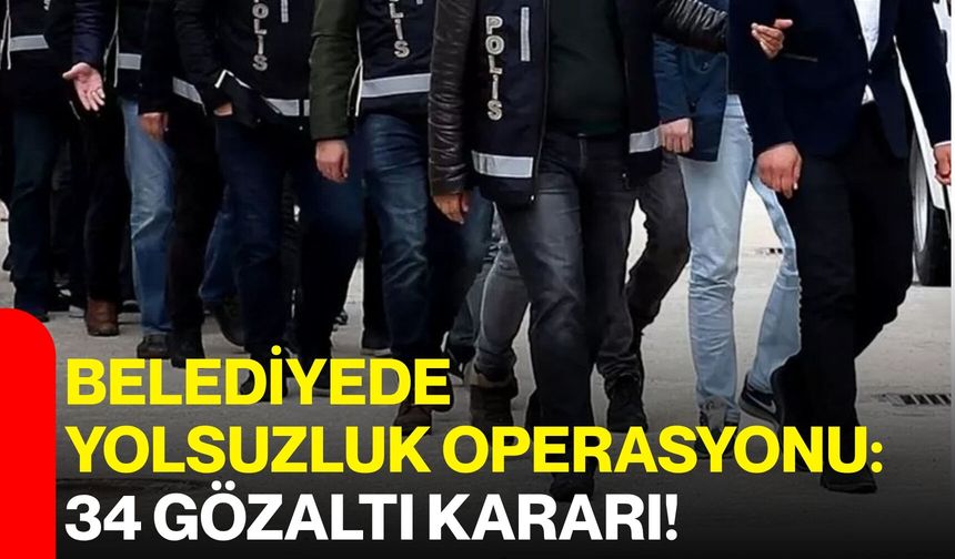 Belediyede yolsuzluk operasyonu: 34 gözaltı kararı!