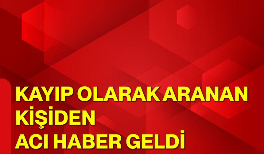 Kayıp olarak aranan kişiden acı haber geldi
