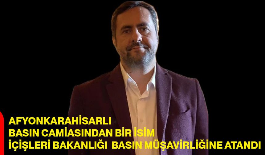 Afyonkarahisarlı Basın Camiasından Bir İsim İçişleri Bakanlığı Basın Müşavirliğine Atandı