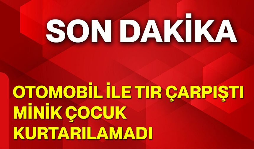 Otomobil ile Tır Çarpıştı, Minik Çocuk Kurtarılamadı