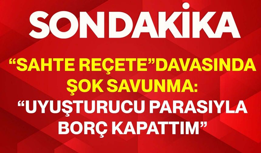 “Sahte reçete” davasında şok savunma: “Uyuşturucu parasıyla borç kapattım”