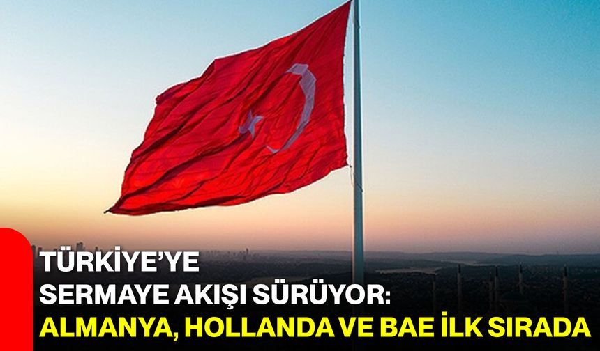 Türkiye’ye Sermaye Akışı Sürüyor: Almanya, Hollanda ve BAE İlk Sırada
