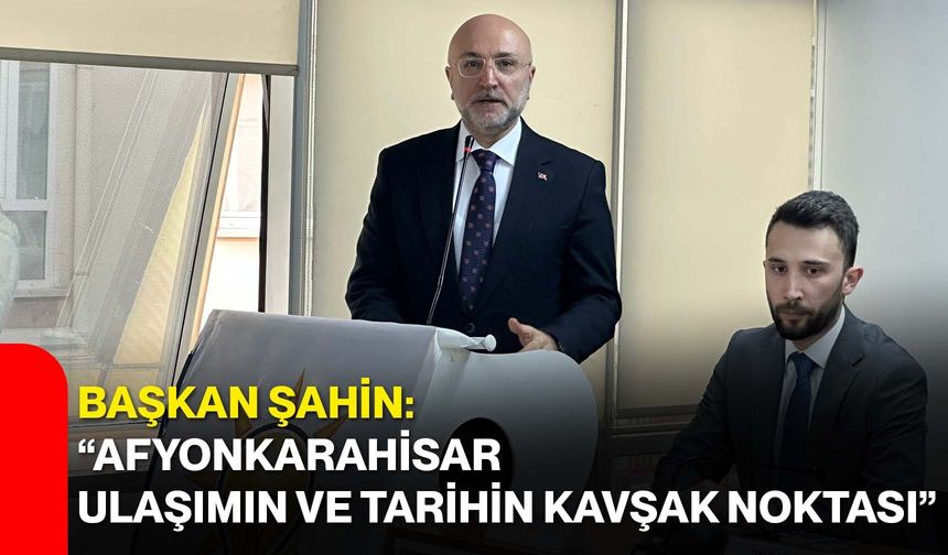 Başkan Şahin: “Afyonkarahisar Ulaşımın ve Tarihin Kavşak Noktası”